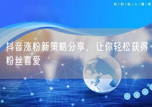 抖音涨粉新策略分享，让你轻松获得粉丝喜爱