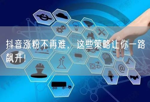 抖音涨粉不再难，这些策略让你一路飙升！