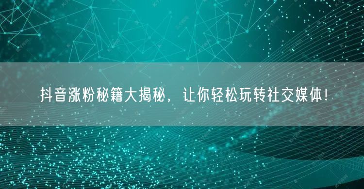 抖音涨粉秘籍大揭秘，让你轻松玩转社交媒体！