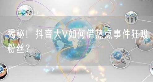 揭秘！抖音大V如何借热点事件狂吸粉丝？
