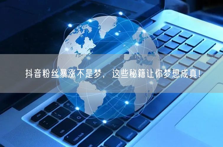 抖音粉丝暴涨不是梦，这些秘籍让你梦想成真！