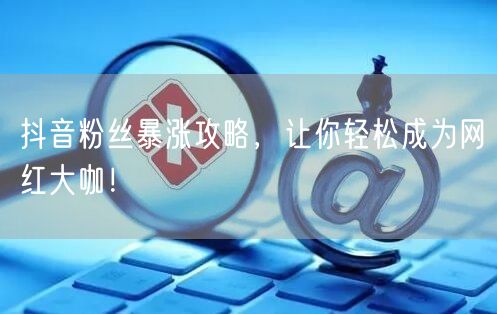 抖音粉丝暴涨攻略，让你轻松成为网红大咖！