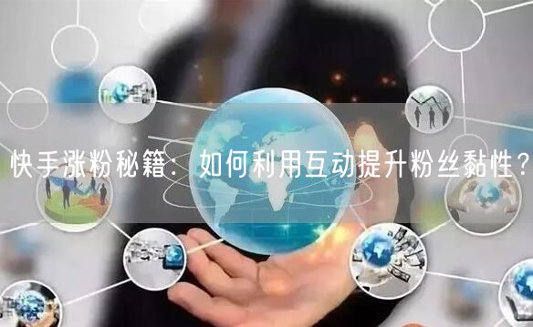 快手涨粉秘籍：如何利用互动提升粉丝黏性？