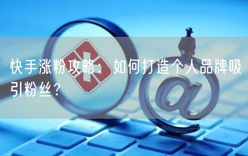 快手涨粉攻略：如何打造个人品牌吸引粉丝？