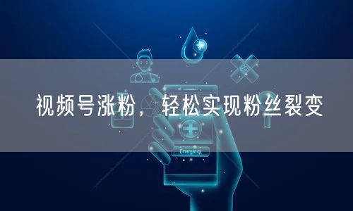 视频号涨粉，轻松实现粉丝裂变