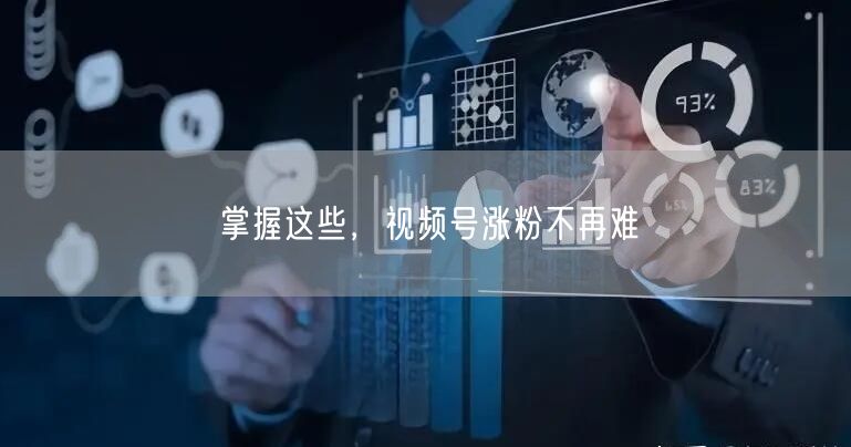 掌握这些，视频号涨粉不再难