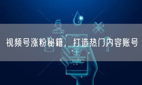 视频号涨粉秘籍，打造热门内容账号
