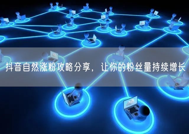 抖音自然涨粉攻略分享，让你的粉丝量持续增长